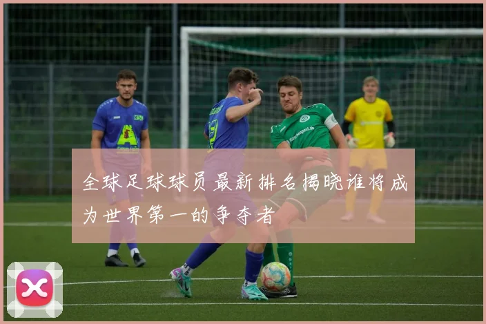 全球足球球员最新排名揭晓谁将成为世界第一的争夺者