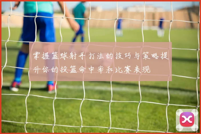 掌握篮球射手打法的技巧与策略提升你的投篮命中率和比赛表现