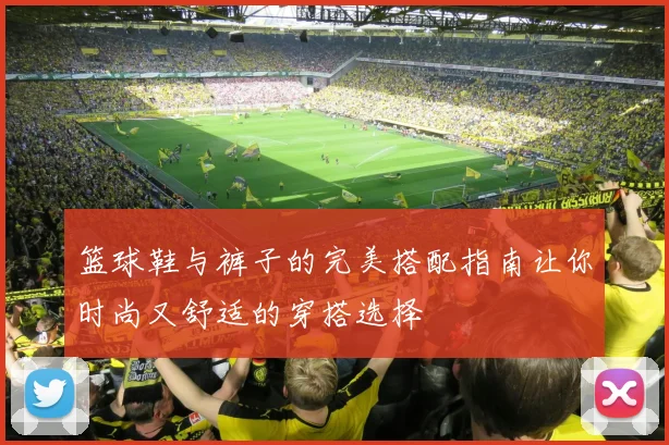 篮球鞋与裤子的完美搭配指南让你时尚又舒适的穿搭选择