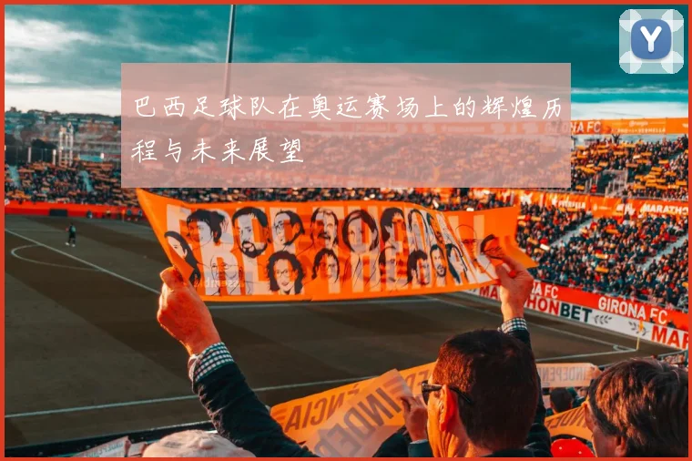 巴西足球队在奥运赛场上的辉煌历程与未来展望