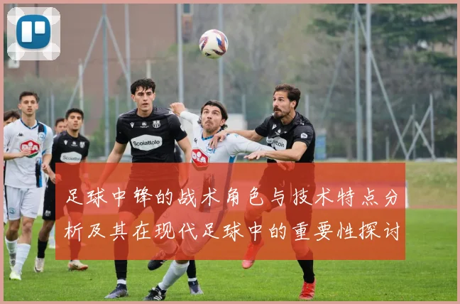 足球中锋的战术角色与技术特点分析及其在现代足球中的重要性探讨