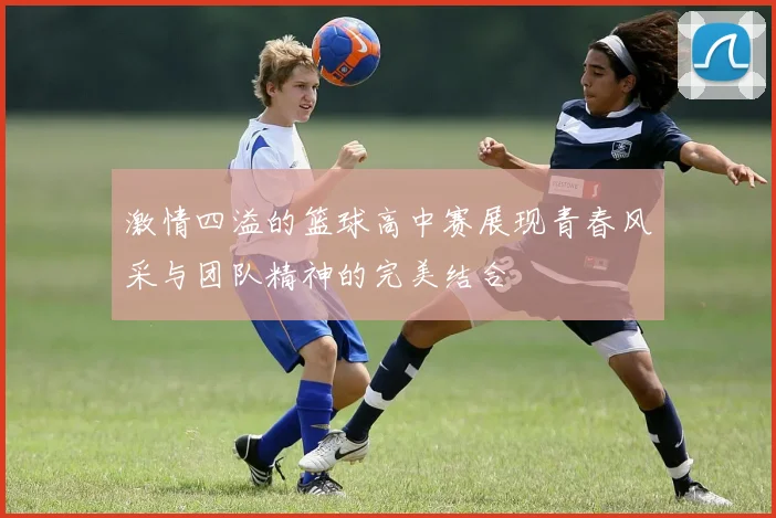 激情四溢的篮球高中赛展现青春风采与团队精神的完美结合