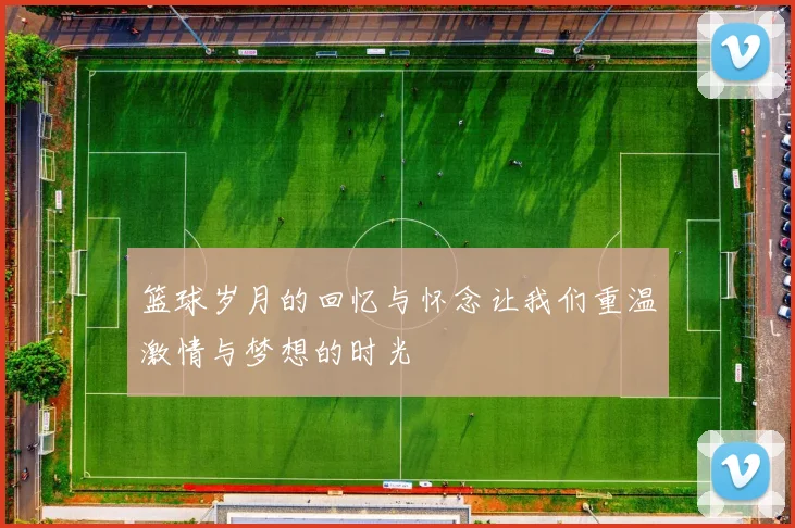 篮球岁月的回忆与怀念让我们重温激情与梦想的时光