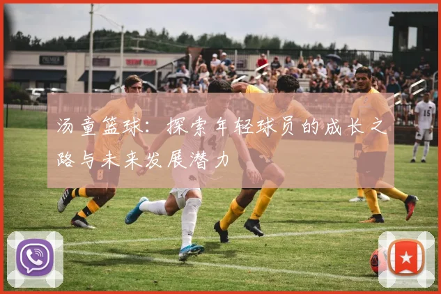 汤童篮球：探索年轻球员的成长之路与未来发展潜力