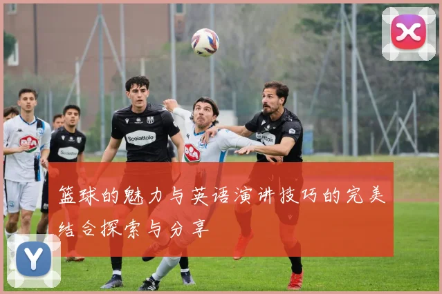 篮球的魅力与英语演讲技巧的完美结合探索与分享