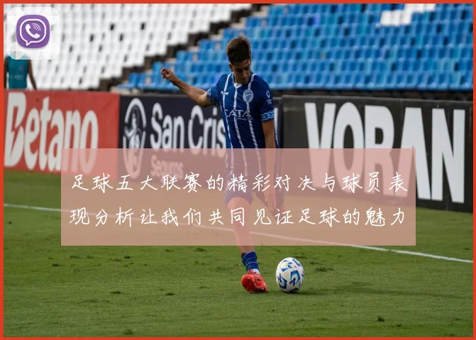 足球五大联赛的精彩对决与球员表现分析让我们共同见证足球的魅力与激情