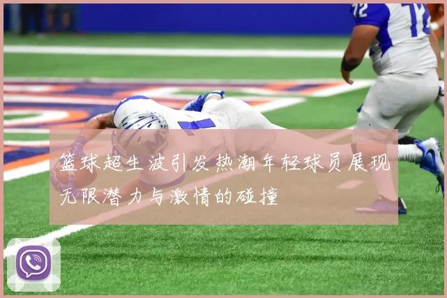 篮球超生波引发热潮年轻球员展现无限潜力与激情的碰撞