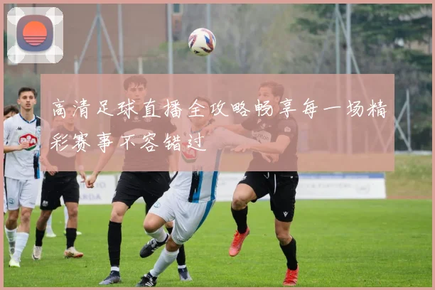 高清足球直播全攻略畅享每一场精彩赛事不容错过