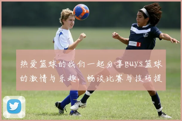 热爱篮球的我们一起分享guys篮球的激情与乐趣，畅谈比赛与技巧提升之道