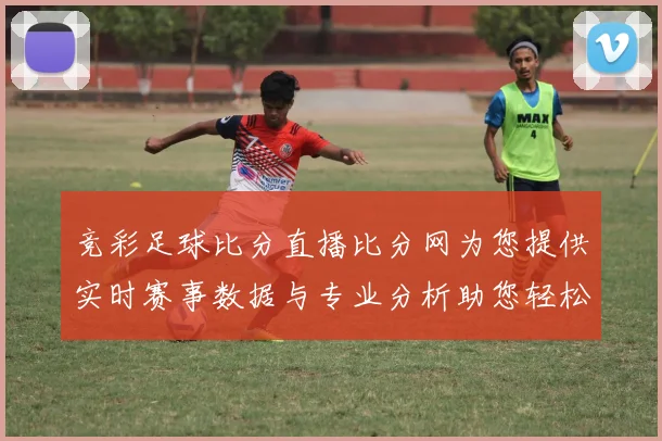 竞彩足球比分直播比分网为您提供实时赛事数据与专业分析助您轻松掌握比赛动态