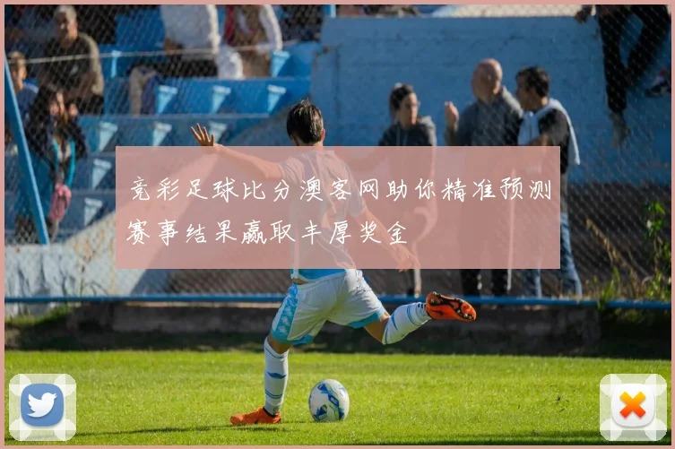竞彩足球比分澳客网助你精准预测赛事结果赢取丰厚奖金