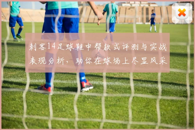 刺客14足球鞋中帮款式评测与实战表现分析，助你在球场上尽显风采