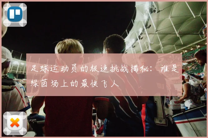 足球运动员的极速挑战揭秘：谁是绿茵场上的最快飞人