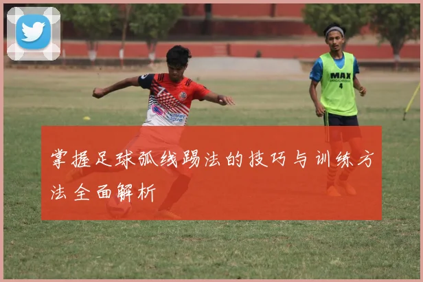 掌握足球弧线踢法的技巧与训练方法全面解析