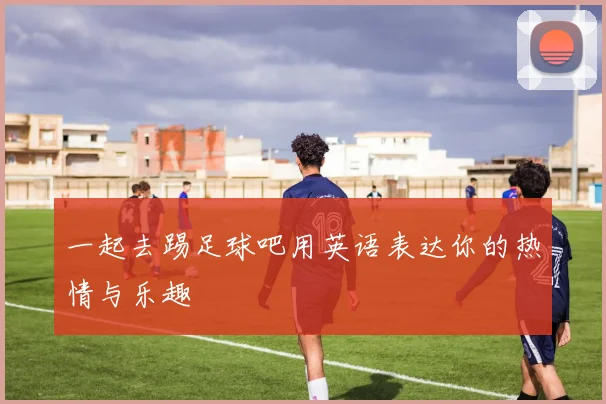 一起去踢足球吧用英语表达你的热情与乐趣